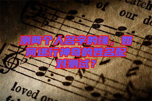 測兩個人名字的緣，如何進(jìn)行神奇的姓名配對測試？