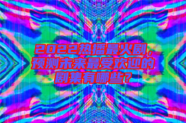 2022熱播最火劇，預(yù)測未來最受歡迎的劇集有哪些？
