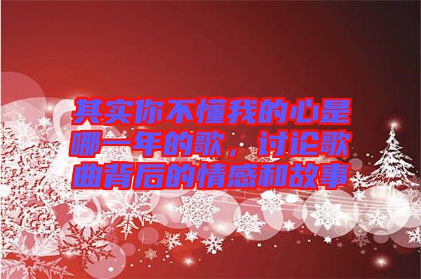 其實(shí)你不懂我的心是哪一年的歌，討論歌曲背后的情感和故事
