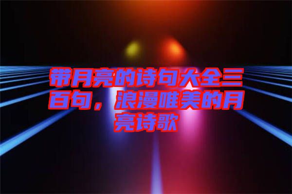 帶月亮的詩句大全三百句，浪漫唯美的月亮詩歌