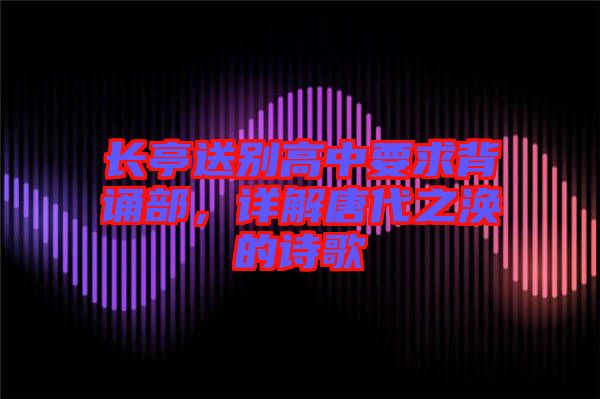 長(zhǎng)亭送別高中要求背誦部，詳解唐代之渙的詩(shī)歌
