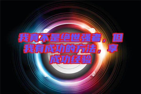我真不是絕世強(qiáng)者，但我有成功的方法，享成功經(jīng)驗(yàn)