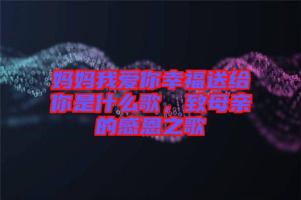 媽媽我愛你幸福送給你是什么歌，致母親的感恩之歌