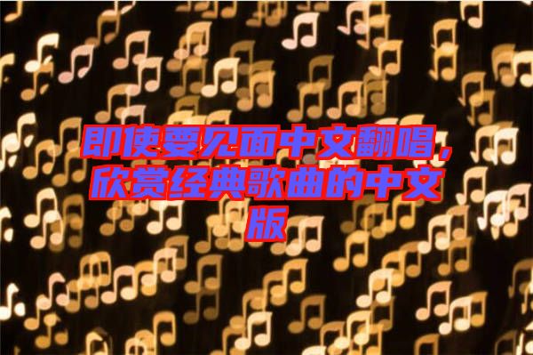 即使要見面中文翻唱，欣賞經(jīng)典歌曲的中文版