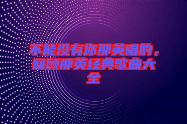 不能沒有你那英唱的，回顧那英經(jīng)典歌曲大全