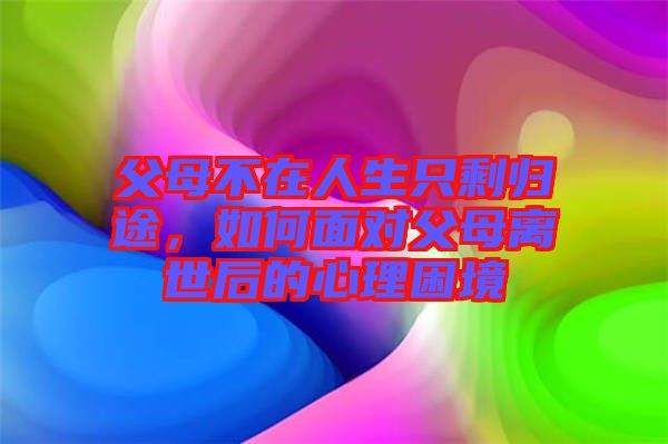 父母不在人生只剩歸途，如何面對(duì)父母離世后的心理困境