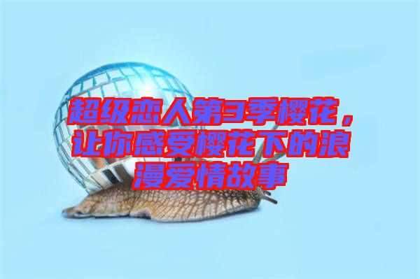 超級戀人第3季櫻花，讓你感受櫻花下的浪漫愛情故事