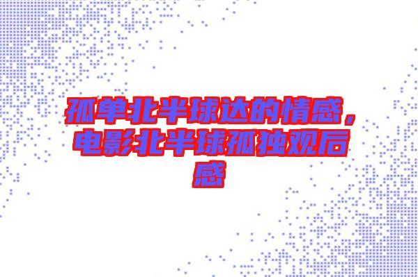 孤單北半球達(dá)的情感，電影北半球孤獨(dú)觀后感