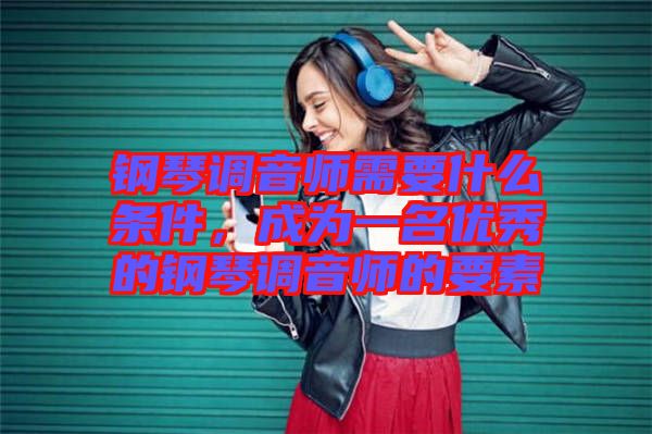 鋼琴調(diào)音師需要什么條件，成為一名優(yōu)秀的鋼琴調(diào)音師的要素