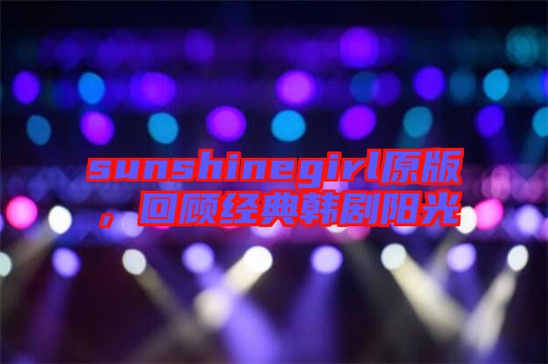 sunshinegirl原版，回顧經(jīng)典韓劇陽光