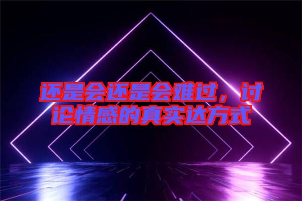 還是會(huì)還是會(huì)難過(guò)，討論情感的真實(shí)達(dá)方式