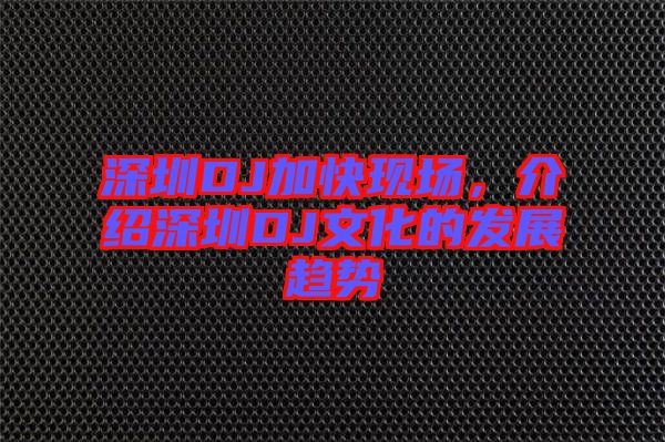 深圳DJ加快現場，介紹深圳DJ文化的發(fā)展趨勢