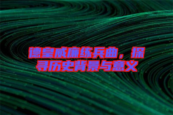德皇威廉練兵曲，探尋歷史背景與意義