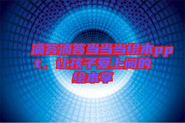 滴答滴答當(dāng)當(dāng)當(dāng)繪本ppt，讓孩子愛(ài)上閱的繪本享