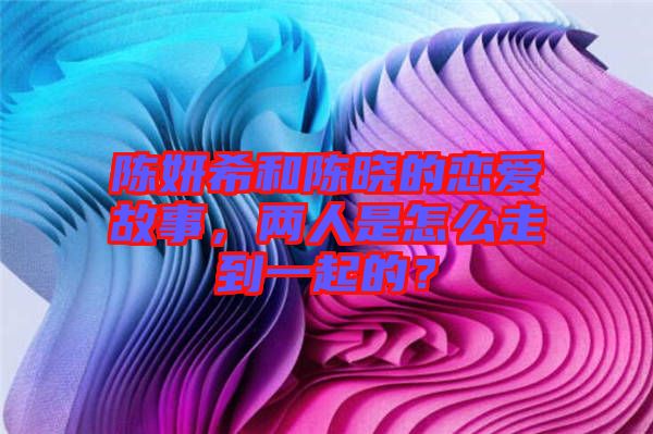 陳妍希和陳曉的戀愛故事，兩人是怎么走到一起的？