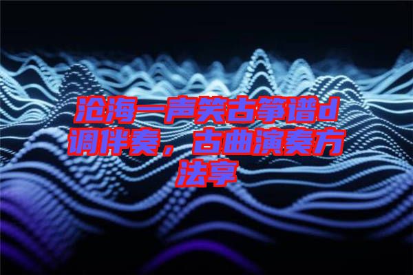 滄海一聲笑古箏譜d調(diào)伴奏，古曲演奏方法享