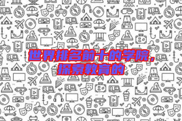 世界排名前十的學(xué)院，探索教育的