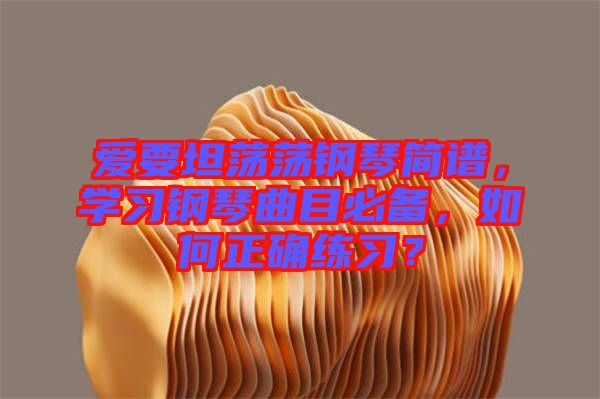 愛要坦蕩蕩鋼琴簡譜，學(xué)習(xí)鋼琴曲目必備，如何正確練習(xí)？