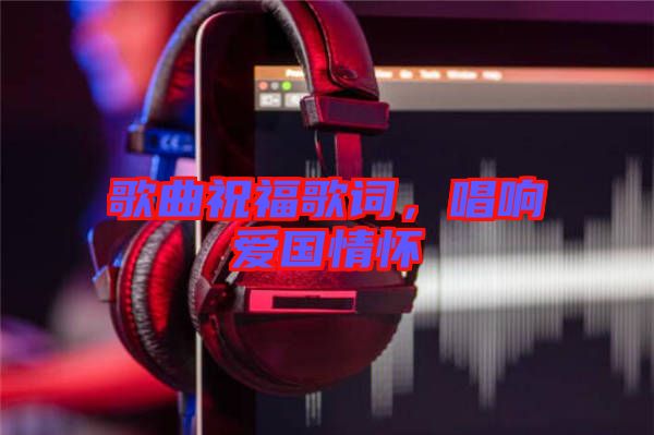 歌曲祝福歌詞，唱響愛國(guó)情懷