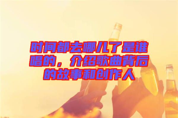 時(shí)間都去哪兒了是誰唱的，介紹歌曲背后的故事和創(chuàng)作人