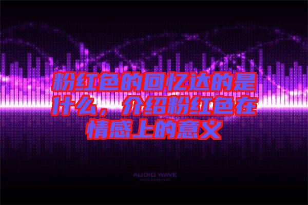 粉紅色的回憶達(dá)的是什么，介紹粉紅色在情感上的意義