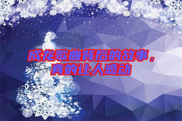 成龍歌曲背后的故事，真的讓人感動(dòng)