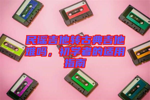 民謠吉他轉(zhuǎn)古典吉他難嗎，初學(xué)者的適用指南