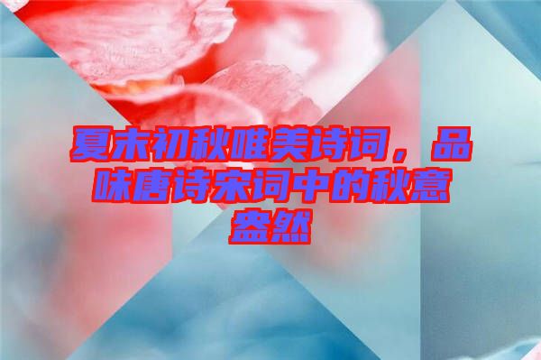 夏末初秋唯美詩(shī)詞，品味唐詩(shī)宋詞中的秋意盎然