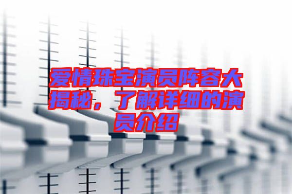 愛情珠寶演員陣容大揭秘，了解詳細(xì)的演員介紹