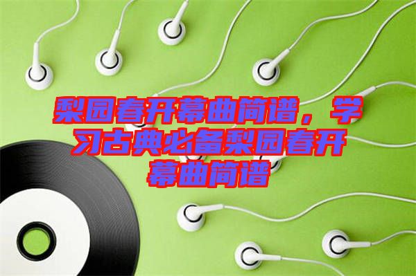 梨園春開幕曲簡譜，學(xué)習(xí)古典必備梨園春開幕曲簡譜