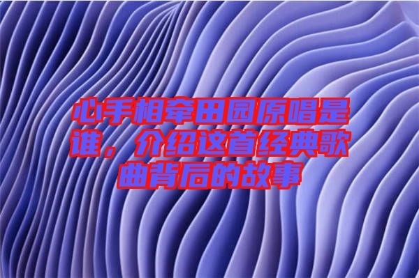 心手相牽田園原唱是誰，介紹這首經典歌曲背后的故事