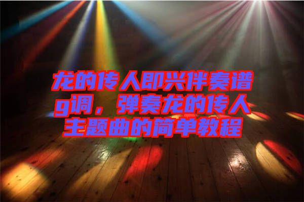 龍的傳人即興伴奏譜g調(diào)，彈奏龍的傳人主題曲的簡單教程