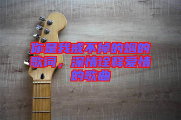 你是我戒不掉的煙的歌詞，深情詮釋愛情的歌曲