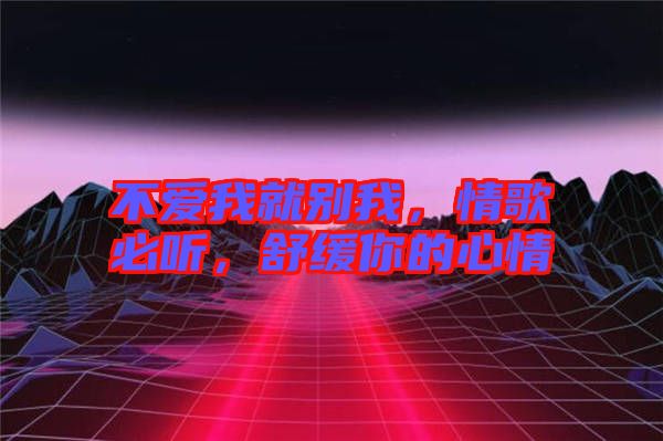 不愛我就別我，情歌必聽，舒緩你的心情