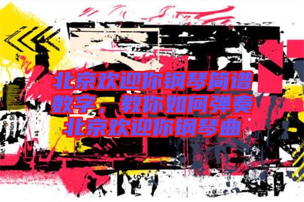 北京歡迎你鋼琴簡(jiǎn)譜數(shù)字，教你如何彈奏北京歡迎你鋼琴曲