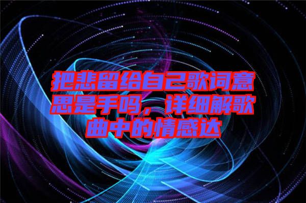 把悲留給自己歌詞意思是手嗎，詳細(xì)解歌曲中的情感達(dá)