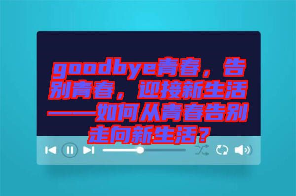 goodbye青春，告別青春，迎接新生活——如何從青春告別走向新生活？
