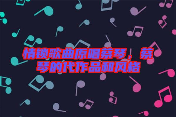 情鎖歌曲原唱蔡琴，蔡琴的代作品和風(fēng)格