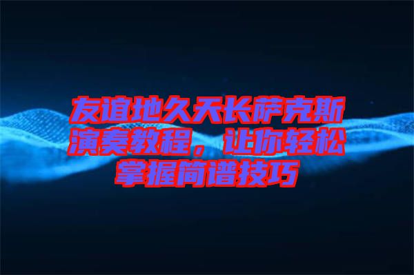 友誼地久天長薩克斯演奏教程，讓你輕松掌握簡譜技巧