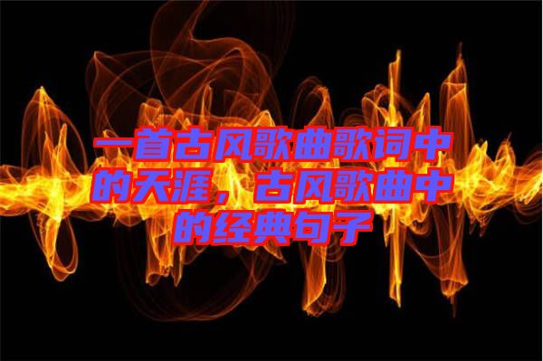 一首古風(fēng)歌曲歌詞中的天涯，古風(fēng)歌曲中的經(jīng)典句子