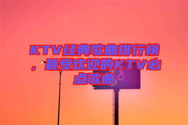 KTV經(jīng)典歌曲排行榜，最受歡迎的KTV必點歌曲