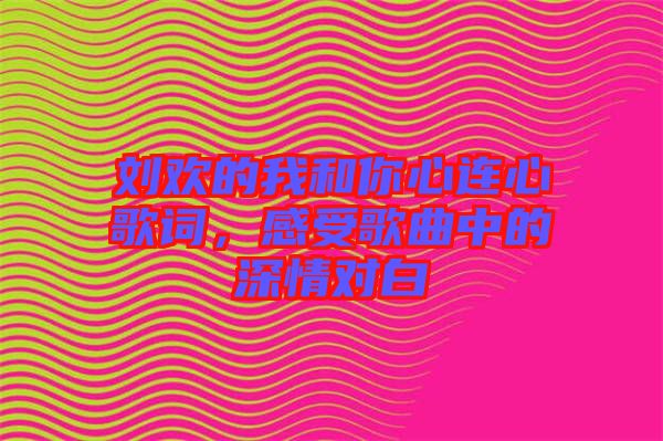 劉歡的我和你心連心歌詞，感受歌曲中的深情對白
