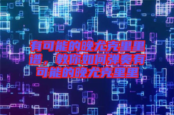 有可能的晚尤克里里譜，教你如何彈奏有可能的晚尤克里里