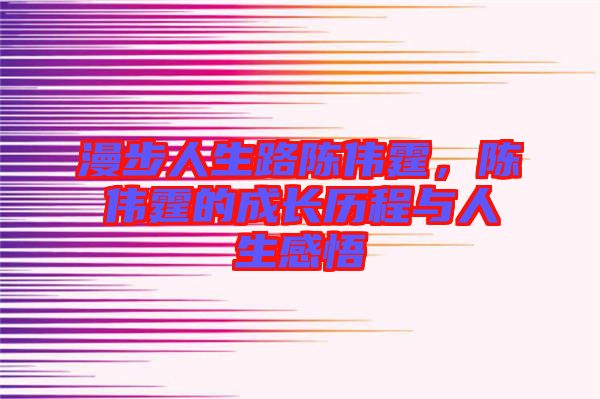 漫步人生路陳偉霆，陳偉霆的成長(zhǎng)歷程與人生感悟