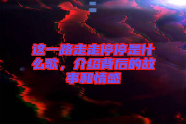 這一路走走停停是什么歌，介紹背后的故事和情感
