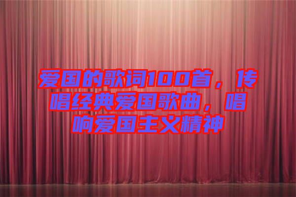 愛國(guó)的歌詞100首，傳唱經(jīng)典愛國(guó)歌曲，唱響愛國(guó)主義精神