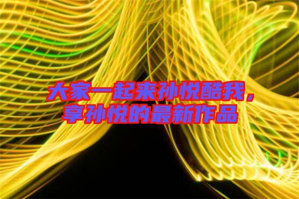 大家一起來孫悅酷我，享孫悅的最新作品