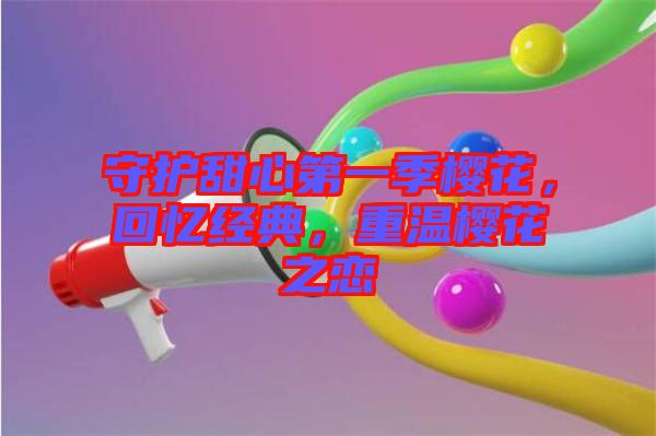 守護甜心第一季櫻花，回憶經(jīng)典，重溫櫻花之戀