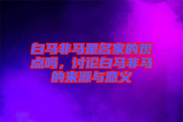 白馬非馬是名家的觀點(diǎn)嗎，討論白馬非馬的來(lái)源與意義