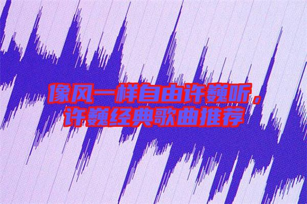 像風(fēng)一樣自由許巍聽，許巍經(jīng)典歌曲推薦